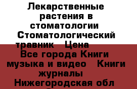 Лекарственные растения в стоматологии  Стоматологический травник › Цена ­ 456 - Все города Книги, музыка и видео » Книги, журналы   . Нижегородская обл.,Саров г.